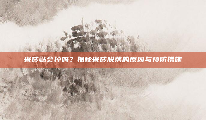 瓷砖贴会掉吗？揭秘瓷砖脱落的原因与预防措施