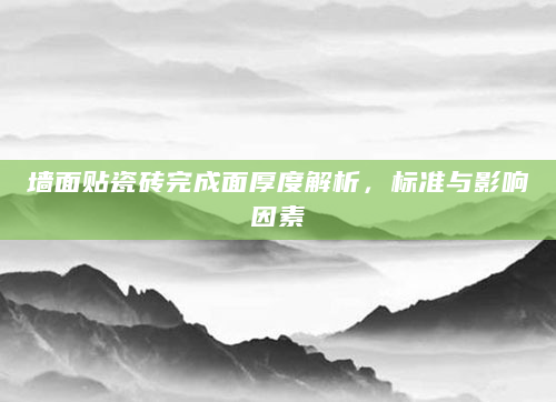 墙面贴瓷砖完成面厚度解析，标准与影响因素