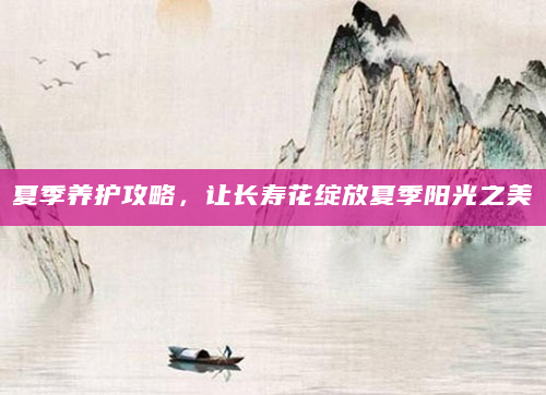 夏季养护攻略，让长寿花绽放夏季阳光之美
