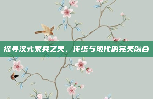 探寻汉式家具之美，传统与现代的完美融合