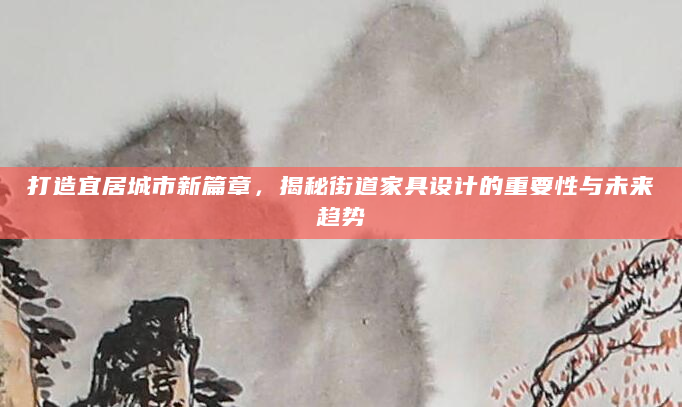 打造宜居城市新篇章，揭秘街道家具设计的重要性与未来趋势