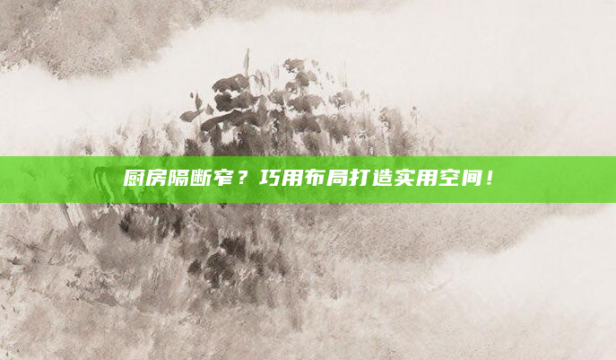 厨房隔断窄？巧用布局打造实用空间！