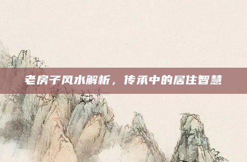 老房子风水解析，传承中的居住智慧