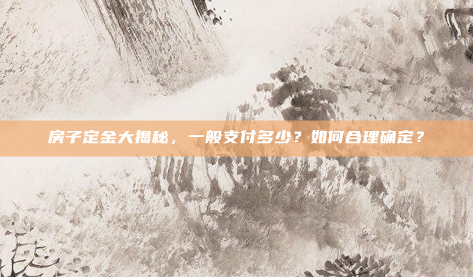 房子定金大揭秘，一般支付多少？如何合理确定？