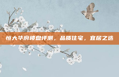 恒大华府楼盘评测，品质住宅，宜居之选