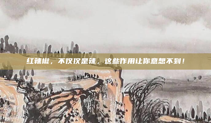 红辣椒，不仅仅是辣，这些作用让你意想不到！