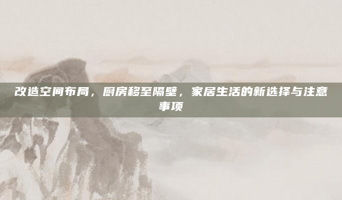 改造空间布局，厨房移至隔壁，家居生活的新选择与注意事项