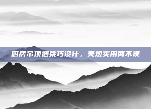 厨房吊顶遇梁巧设计，美观实用两不误