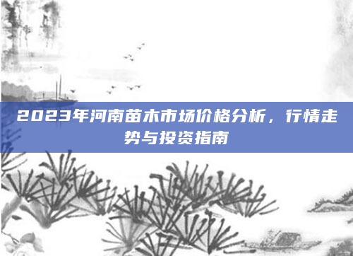 2023年河南苗木市场价格分析，行情走势与投资指南