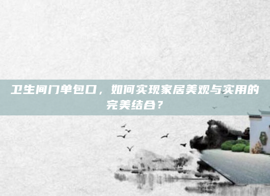 卫生间门单包口，如何实现家居美观与实用的完美结合？