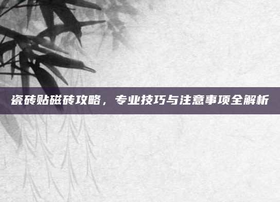 瓷砖贴磁砖攻略，专业技巧与注意事项全解析