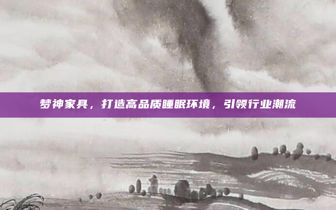 梦神家具，打造高品质睡眠环境，引领行业潮流