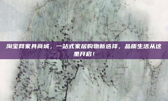 淘宝网家具商城，一站式家居购物新选择，品质生活从这里开启！