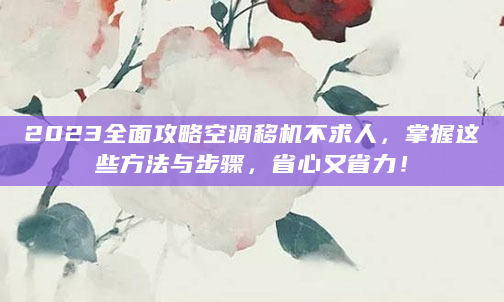 2023全面攻略空调移机不求人，掌握这些方法与步骤，省心又省力！
