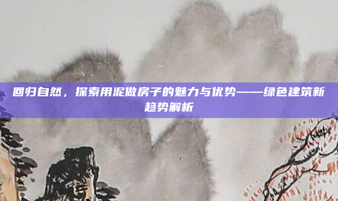 回归自然，探索用泥做房子的魅力与优势——绿色建筑新趋势解析