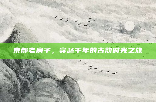 京都老房子，穿越千年的古韵时光之旅