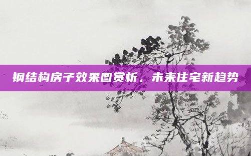 钢结构房子效果图赏析，未来住宅新趋势