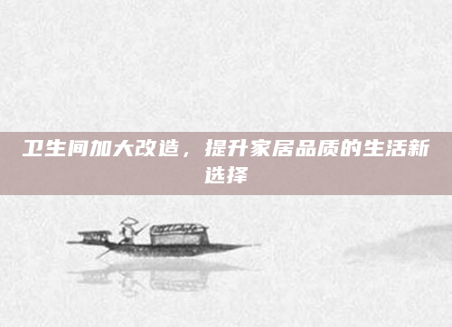 卫生间加大改造，提升家居品质的生活新选择