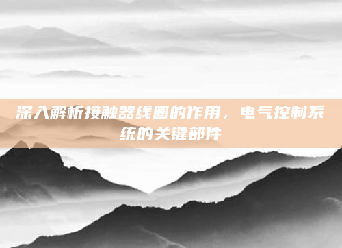 深入解析接触器线圈的作用，电气控制系统的关键部件