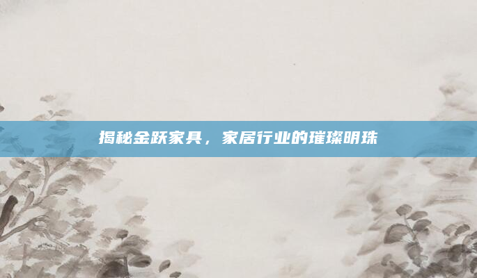 揭秘金跃家具，家居行业的璀璨明珠