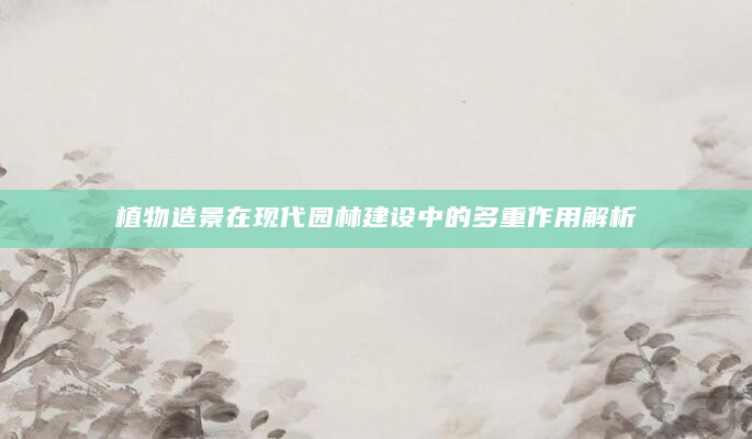 植物造景在现代园林建设中的多重作用解析