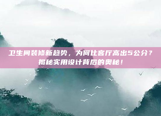 卫生间装修新趋势，为何比客厅高出5公分？揭秘实用设计背后的奥秘！