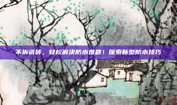 不拆瓷砖，轻松解决防水难题！探索新型防水技巧