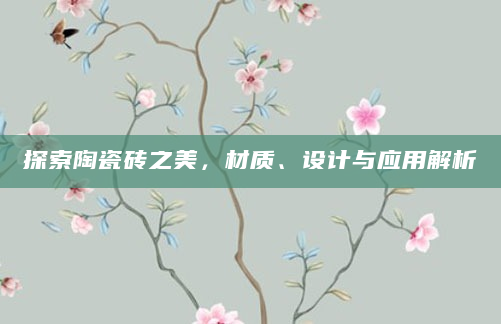 探索陶瓷砖之美，材质、设计与应用解析