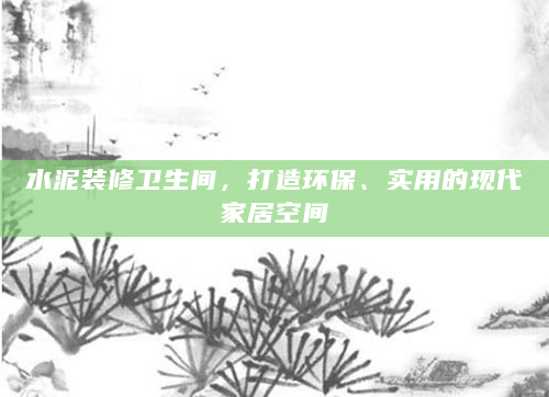 水泥装修卫生间，打造环保、实用的现代家居空间