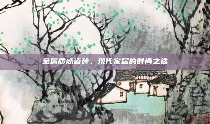 金属质感瓷砖，现代家居的时尚之选
