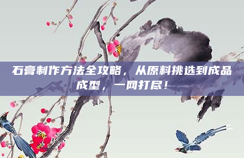 石膏制作方法全攻略，从原料挑选到成品成型，一网打尽！