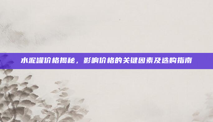 水泥罐价格揭秘，影响价格的关键因素及选购指南