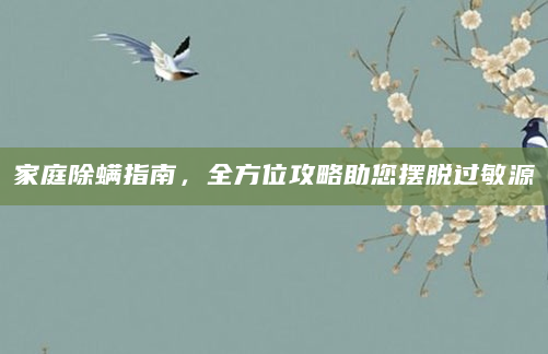 家庭除螨指南，全方位攻略助您摆脱过敏源