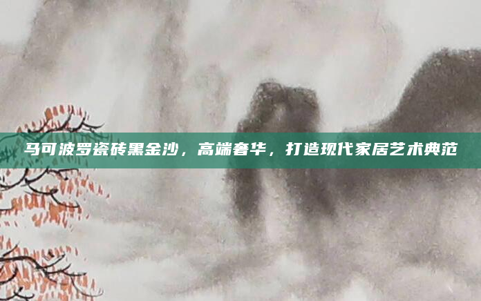 马可波罗瓷砖黑金沙，高端奢华，打造现代家居艺术典范