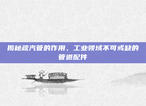 揭秘疏汽管的作用，工业领域不可或缺的管道配件