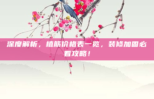 深度解析，植筋价格表一览，装修加固必看攻略！