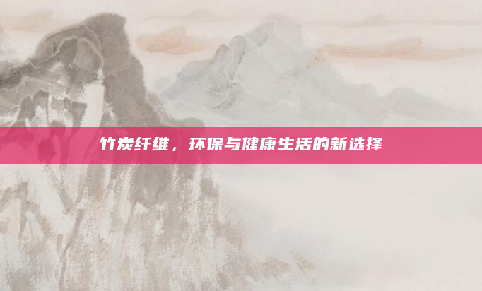 竹炭纤维，环保与健康生活的新选择