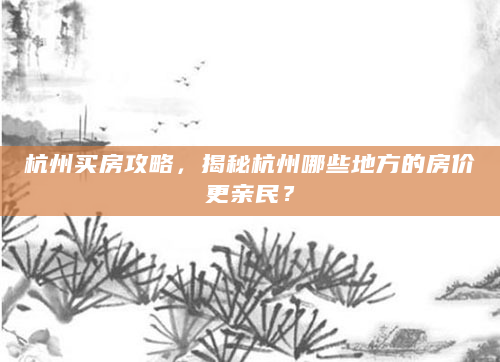 杭州买房攻略，揭秘杭州哪些地方的房价更亲民？