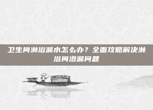 卫生间淋浴漏水怎么办？全面攻略解决淋浴间渗漏问题