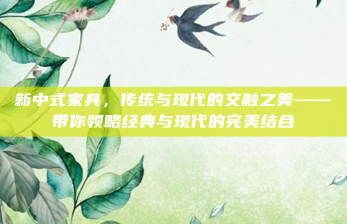 新中式家具，传统与现代的交融之美——带你领略经典与现代的完美结合