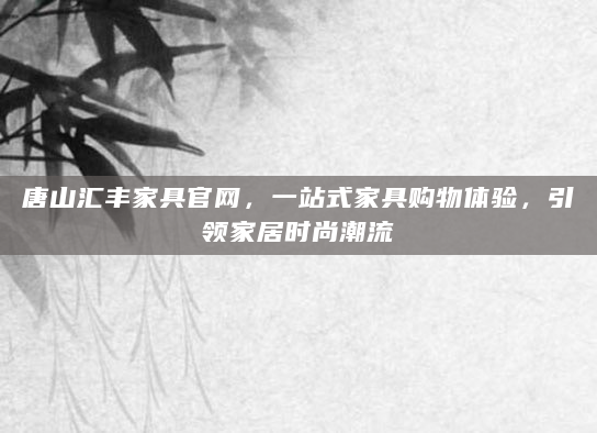 唐山汇丰家具官网，一站式家具购物体验，引领家居时尚潮流