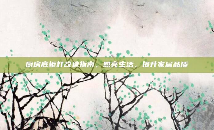 厨房底柜灯改造指南，照亮生活，提升家居品质