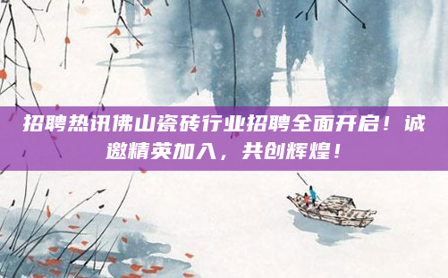 招聘热讯佛山瓷砖行业招聘全面开启！诚邀精英加入，共创辉煌！
