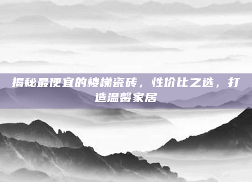 揭秘最便宜的楼梯瓷砖，性价比之选，打造温馨家居