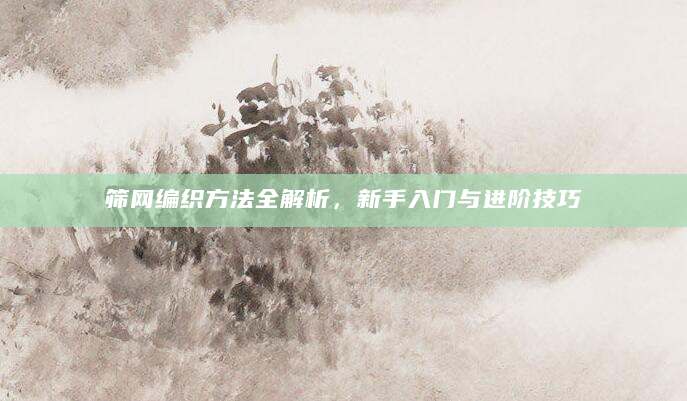 筛网编织方法全解析，新手入门与进阶技巧