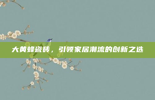 大黄蜂瓷砖，引领家居潮流的创新之选