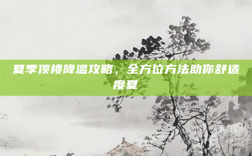 夏季顶楼降温攻略，全方位方法助你舒适度夏