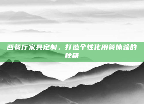 西餐厅家具定制，打造个性化用餐体验的秘籍