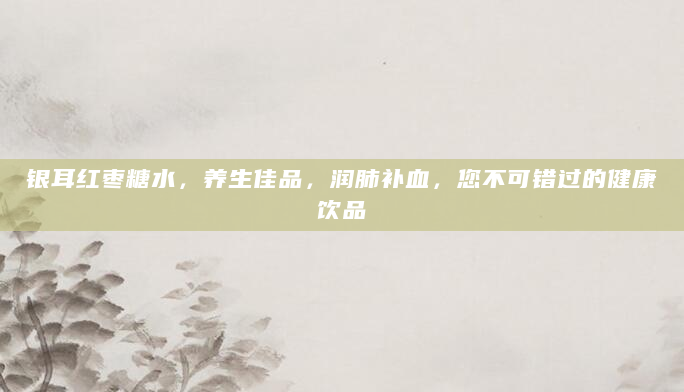 银耳红枣糖水，养生佳品，润肺补血，您不可错过的健康饮品