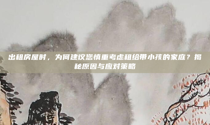出租房屋时，为何建议您慎重考虑租给带小孩的家庭？揭秘原因与应对策略